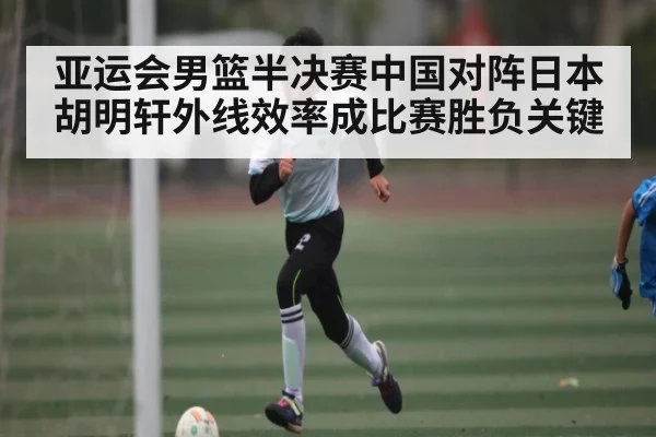 亚运会男篮半决赛中国对阵日本 胡明轩外线效率成比赛胜负关键 - kaiyun