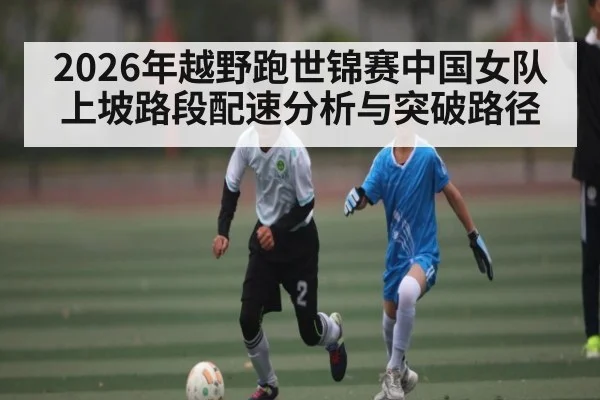 2026年越野跑世锦赛中国女队上坡路段配速分析与突破路径 | kaiyun
