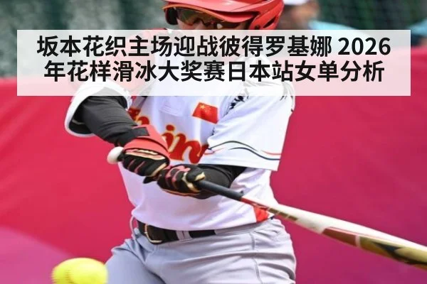 坂本花织主场迎战彼得罗基娜 2026年花样滑冰大奖赛日本站女单分析 | kaiyun