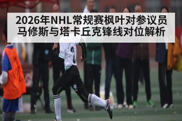 2026年NHL常规赛枫叶对参议员马修斯与塔卡丘克锋线对位解析 | kaiyun