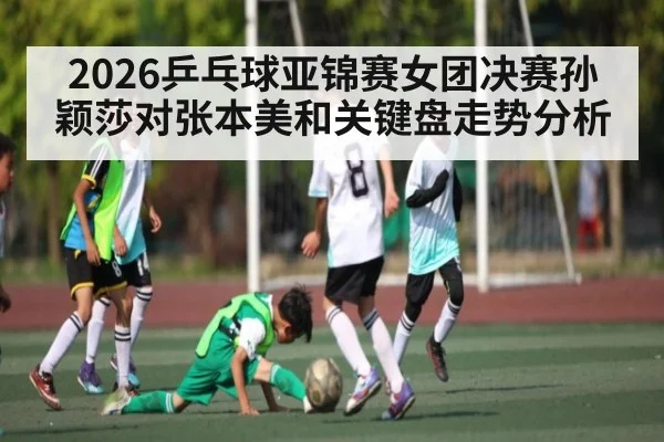 2026乒乓球亚锦赛女团决赛孙颖莎对张本美和关键盘走势分析 | kaiyun